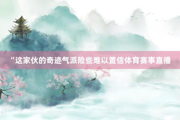 “这家伙的奇迹气派险些难以置信体育赛事直播