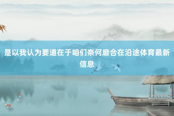 是以我认为要道在于咱们奈何磨合在沿途体育最新信息