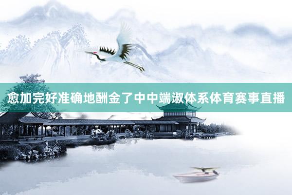 愈加完好准确地酬金了中中端淑体系体育赛事直播