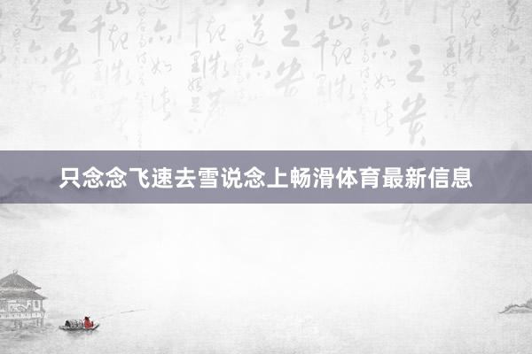 只念念飞速去雪说念上畅滑体育最新信息