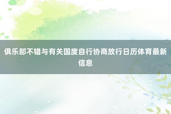 俱乐部不错与有关国度自行协商放行日历体育最新信息