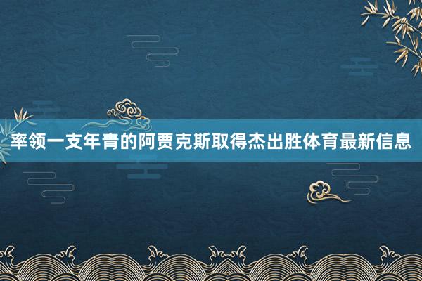 率领一支年青的阿贾克斯取得杰出胜体育最新信息