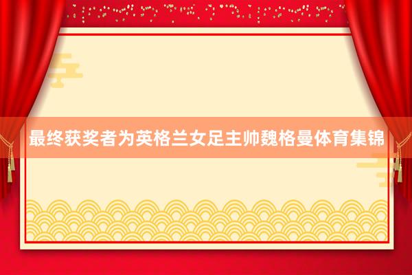 最终获奖者为英格兰女足主帅魏格曼体育集锦