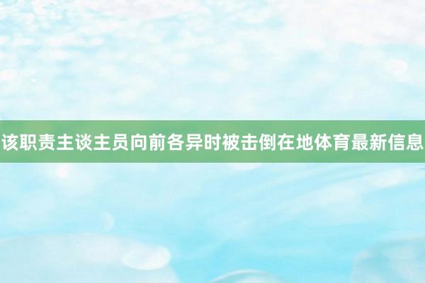 该职责主谈主员向前各异时被击倒在地体育最新信息
