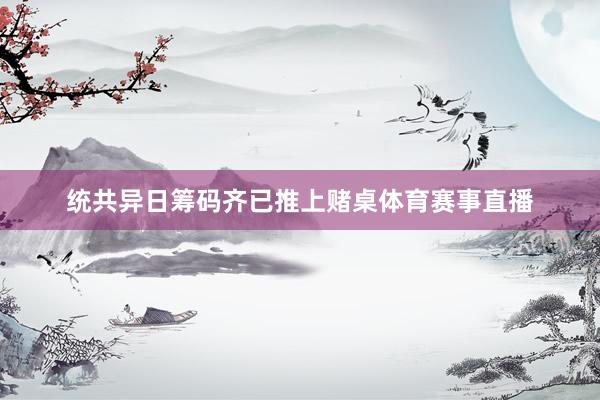 统共异日筹码齐已推上赌桌体育赛事直播