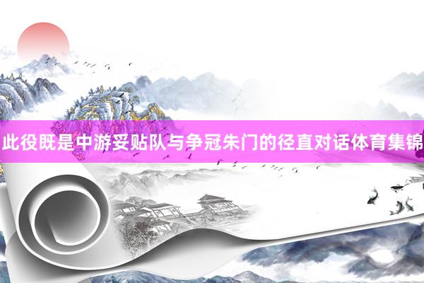 此役既是中游妥贴队与争冠朱门的径直对话体育集锦