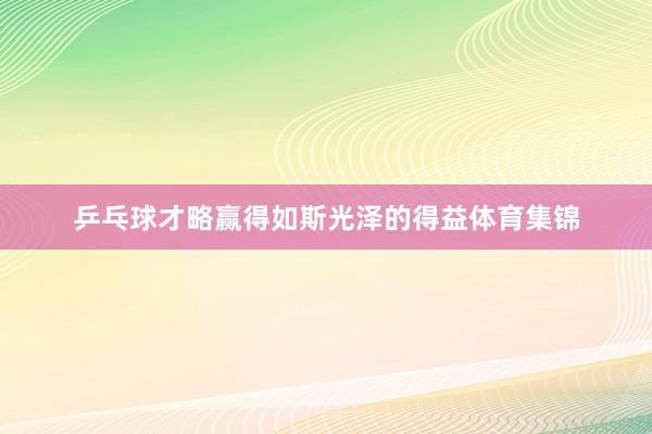 乒乓球才略赢得如斯光泽的得益体育集锦