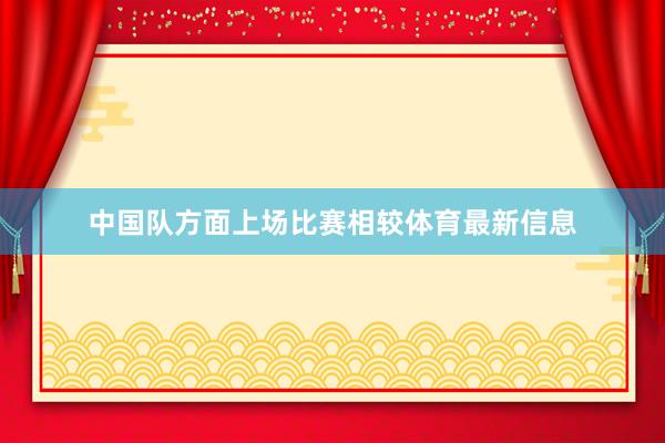 中国队方面上场比赛相较体育最新信息