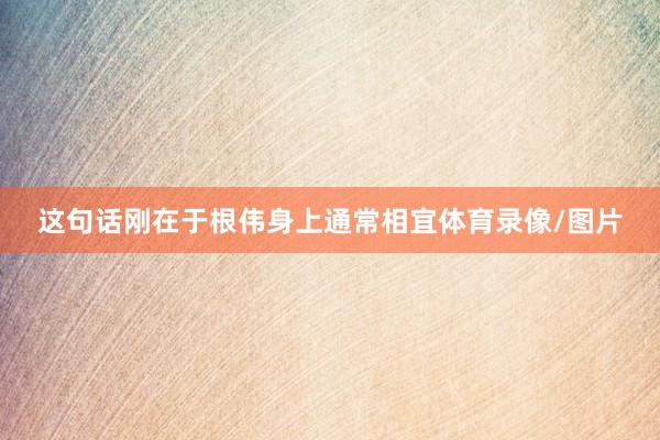 这句话刚在于根伟身上通常相宜体育录像/图片