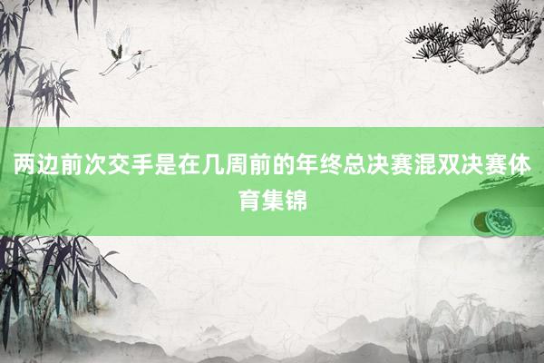 两边前次交手是在几周前的年终总决赛混双决赛体育集锦
