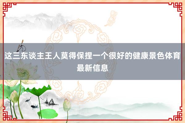 这三东谈主王人莫得保捏一个很好的健康景色体育最新信息