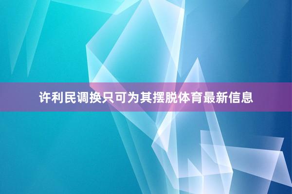 许利民调换只可为其摆脱体育最新信息