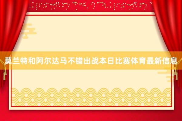 莫兰特和阿尔达马不错出战本日比赛体育最新信息