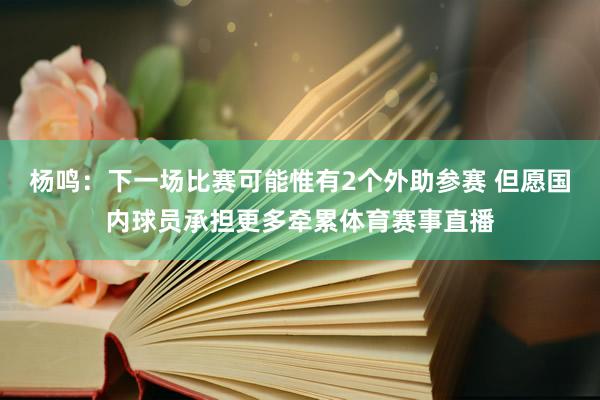 杨鸣：下一场比赛可能惟有2个外助参赛 但愿国内球员承担更多牵累体育赛事直播