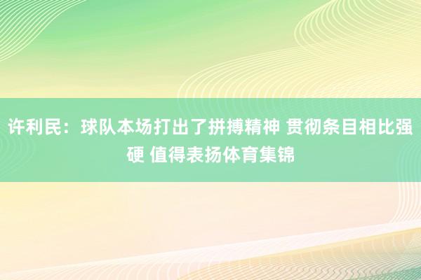 许利民：球队本场打出了拼搏精神 贯彻条目相比强硬 值得表扬体育集锦