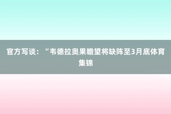 官方写谈：“韦德拉奥果瞻望将缺阵至3月底体育集锦