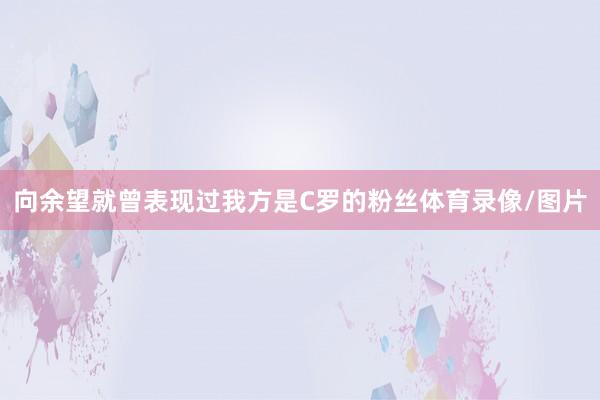 向余望就曾表现过我方是C罗的粉丝体育录像/图片