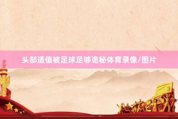头部适值被足球足够诡秘体育录像/图片
