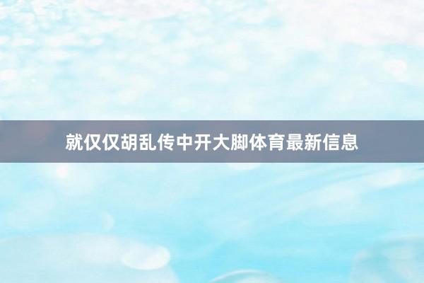 就仅仅胡乱传中开大脚体育最新信息