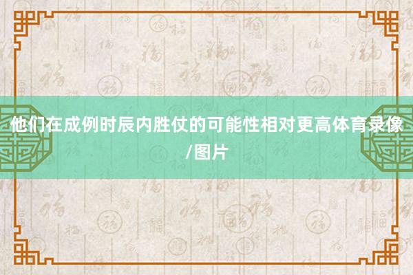 他们在成例时辰内胜仗的可能性相对更高体育录像/图片