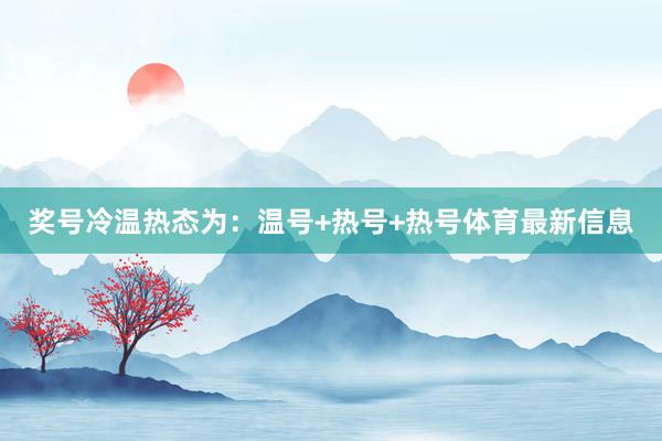 奖号冷温热态为：温号+热号+热号体育最新信息