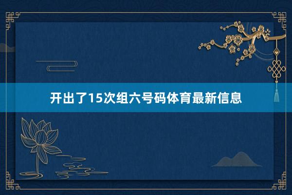开出了15次组六号码体育最新信息