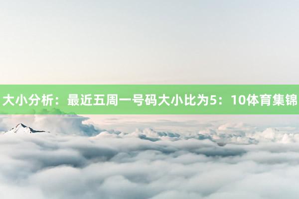 大小分析：最近五周一号码大小比为5：10体育集锦