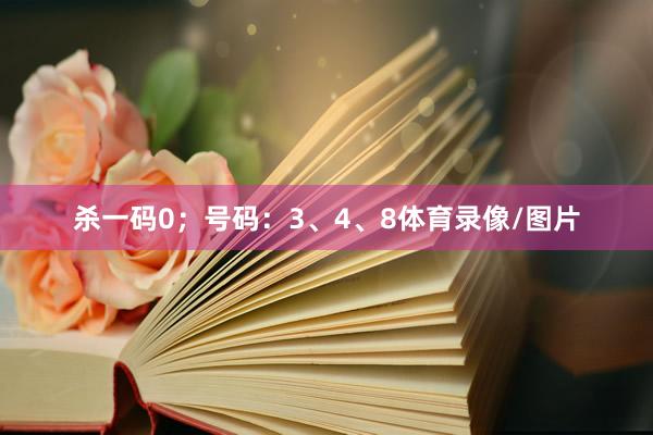 杀一码0；号码：3、4、8体育录像/图片