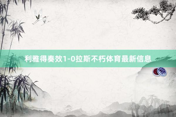 利雅得奏效1-0拉斯不朽体育最新信息
