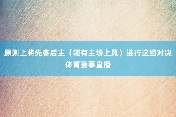原则上将先客后主（领有主场上风）进行这组对决体育赛事直播