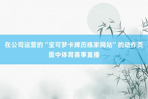 在公司运营的“宝可梦卡牌历练家网站”的动作页面中体育赛事直播