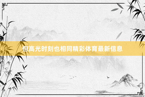 但高光时刻也相同精彩体育最新信息