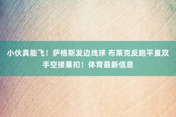 小伙真能飞！萨格斯发边线球 布莱克反跑平直双手空接暴扣！体育最新信息