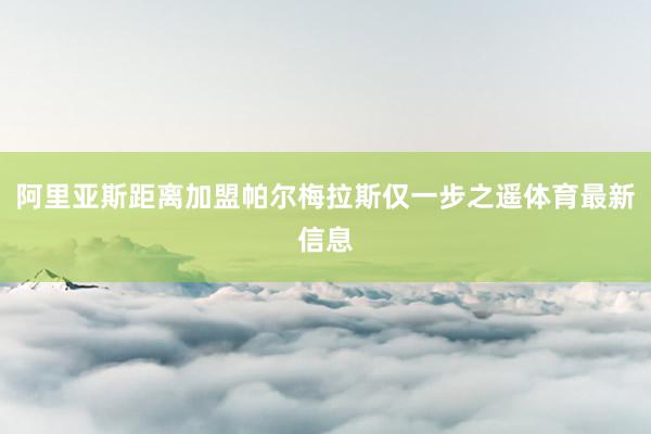 阿里亚斯距离加盟帕尔梅拉斯仅一步之遥体育最新信息