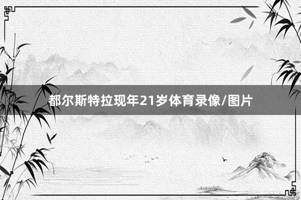 都尔斯特拉现年21岁体育录像/图片