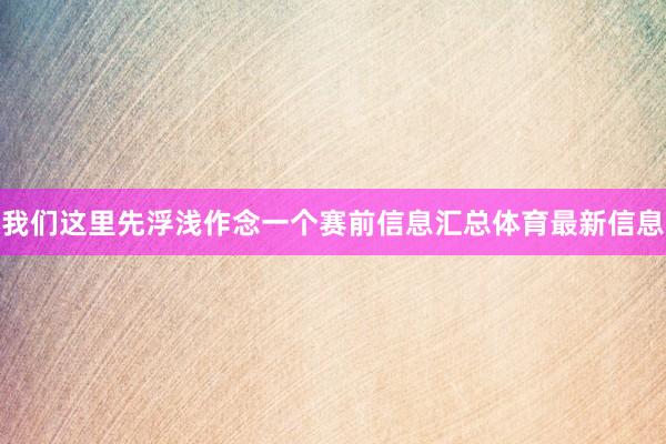 我们这里先浮浅作念一个赛前信息汇总体育最新信息