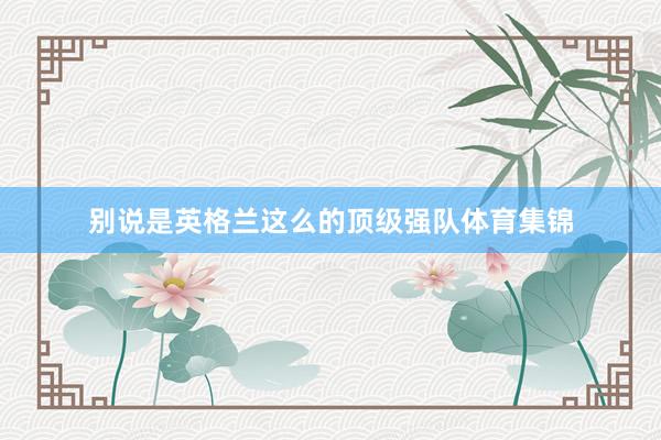 别说是英格兰这么的顶级强队体育集锦