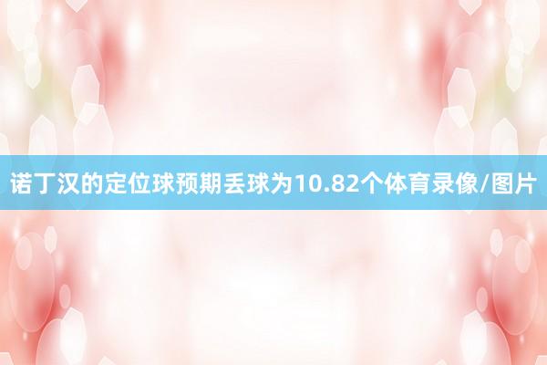 诺丁汉的定位球预期丢球为10.82个体育录像/图片