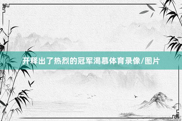 开释出了热烈的冠军渴慕体育录像/图片