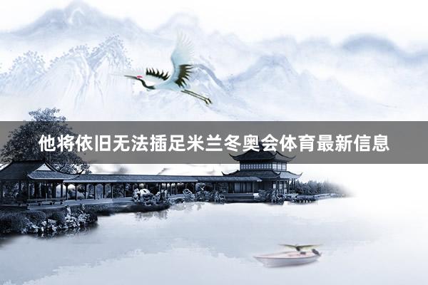 他将依旧无法插足米兰冬奥会体育最新信息