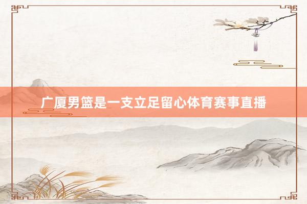 广厦男篮是一支立足留心体育赛事直播