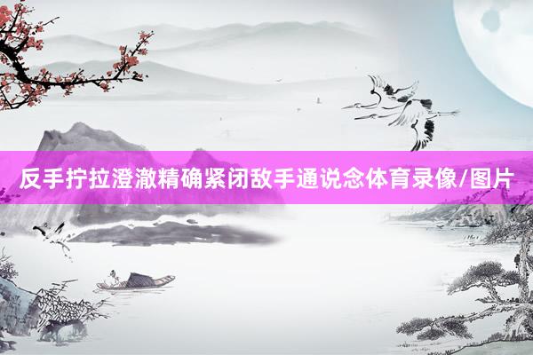 反手拧拉澄澈精确紧闭敌手通说念体育录像/图片
