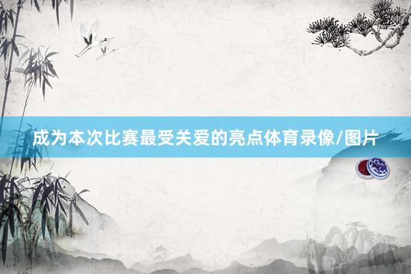 成为本次比赛最受关爱的亮点体育录像/图片