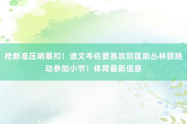 抢断准压哨暴扣！迪文岑佐要害攻防匡助丛林狼跳动参加小节！体育最新信息