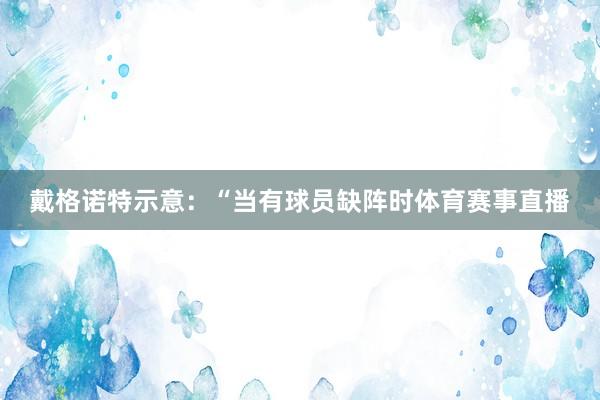 戴格诺特示意：“当有球员缺阵时体育赛事直播