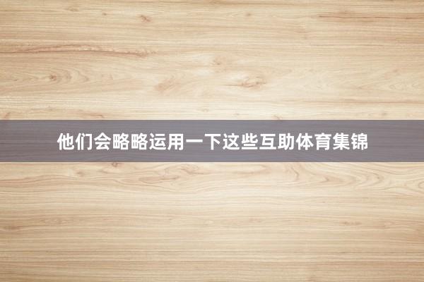 他们会略略运用一下这些互助体育集锦