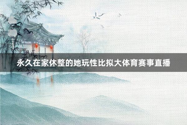 永久在家休整的她玩性比拟大体育赛事直播