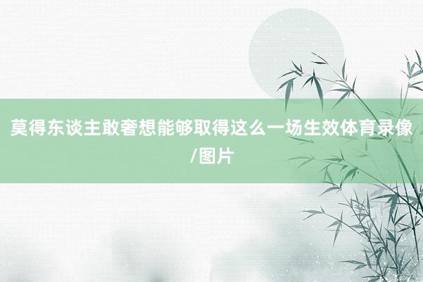 莫得东谈主敢奢想能够取得这么一场生效体育录像/图片