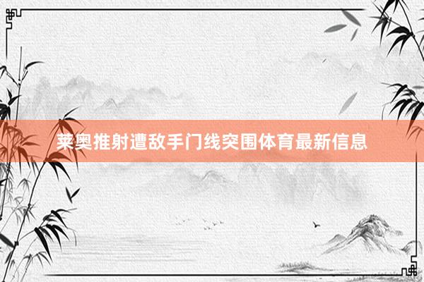 莱奥推射遭敌手门线突围体育最新信息