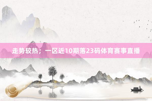 走势较热；一区近10期落23码体育赛事直播